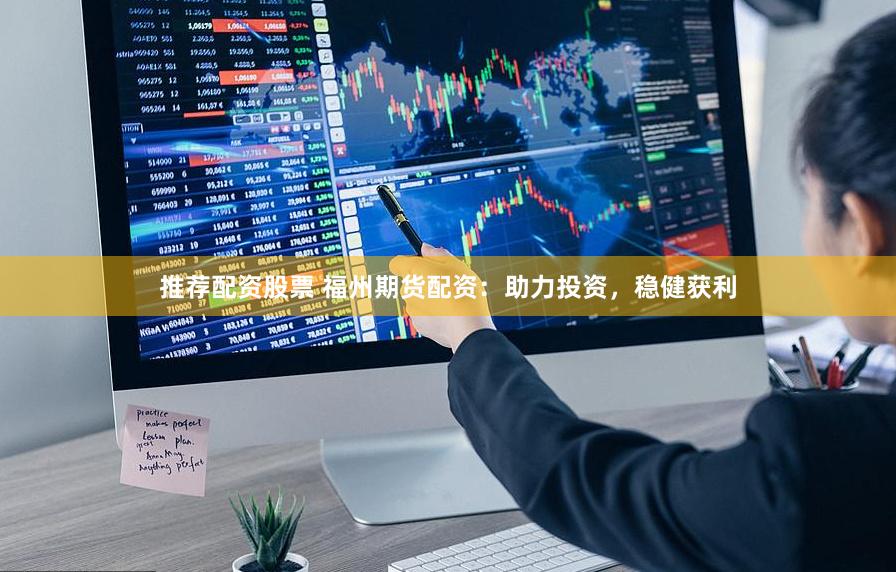 推薦配資股票 福州期貨配資：助力投資，穩健獲利