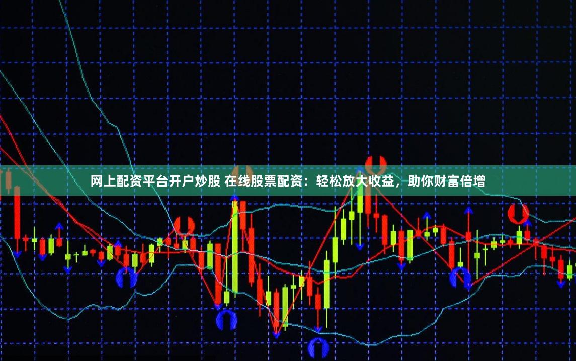 網上配資平臺開戶炒股 在線股票配資：輕松放大收益，助你財富倍增