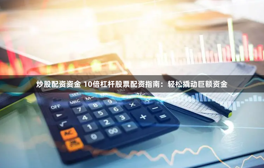 炒股配資資金 10倍杠桿股票配資指南：輕松撬動巨額資金