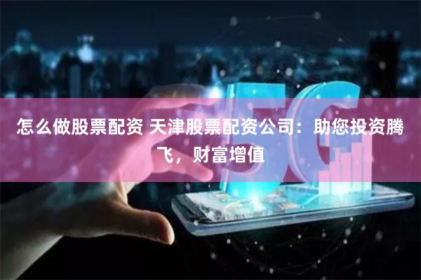 怎么做股票配資 天津股票配資公司：助您投資騰飛，財富增值