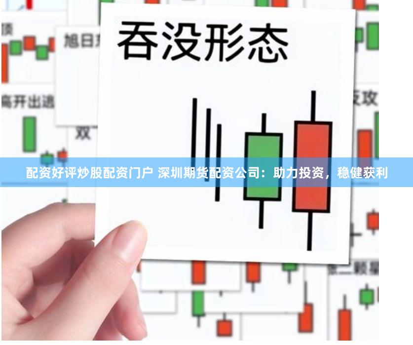 配資好評(píng)炒股配資門(mén)戶(hù) 深圳期貨配資公司：助力投資，穩(wěn)健獲利