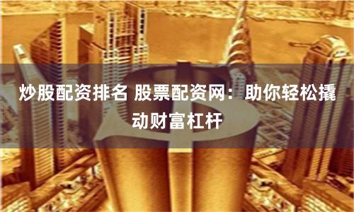 炒股配資排名 股票配資網(wǎng)：助你輕松撬動財富杠桿