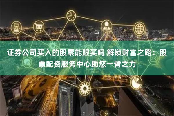 證券公司買入的股票能跟買嗎 解鎖財富之路：股票配資服務中心助您一臂之力