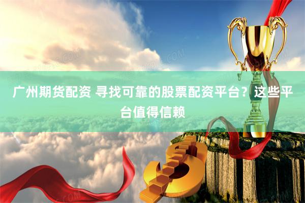 廣州期貨配資 尋找可靠的股票配資平臺？這些平臺值得信賴