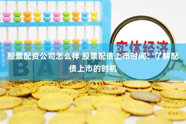 股票配資公司怎么樣 股票配債上市時間：了解配債上市的時機