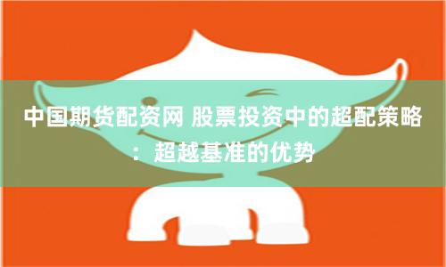 中國期貨配資網 股票投資中的超配策略：超越基準的優勢