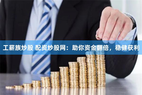 工薪族炒股 配資炒股網：助你資金翻倍，穩健獲利
