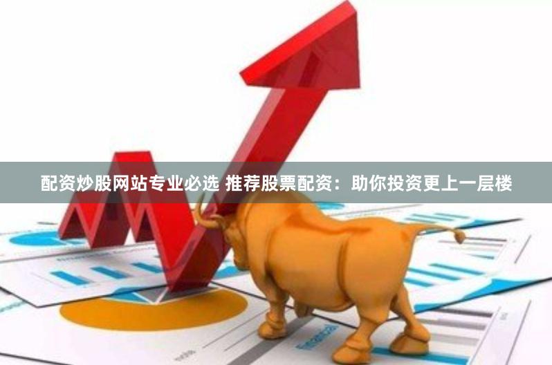 配資炒股網(wǎng)站專(zhuān)業(yè)必選 推薦股票配資：助你投資更上一層樓