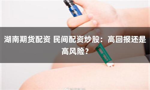湖南期貨配資 民間配資炒股：高回報(bào)還是高風(fēng)險(xiǎn)？