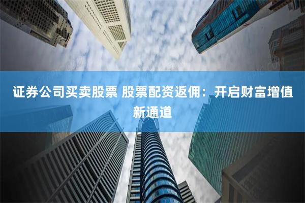 證券公司買(mǎi)賣(mài)股票 股票配資返傭：開(kāi)啟財(cái)富增值新通道