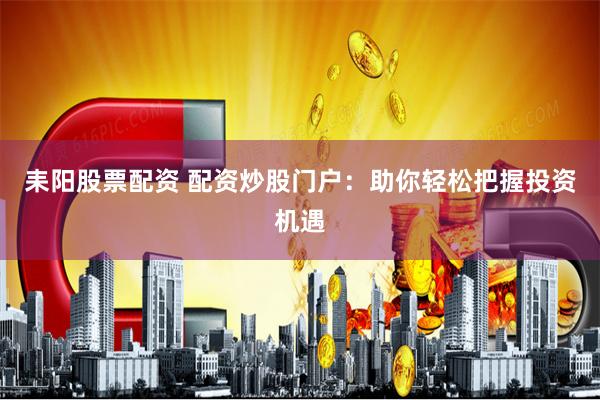耒陽(yáng)股票配資 配資炒股門(mén)戶(hù)：助你輕松把握投資機(jī)遇